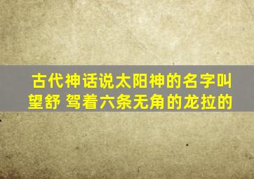 古代神话说太阳神的名字叫望舒 驾着六条无角的龙拉的